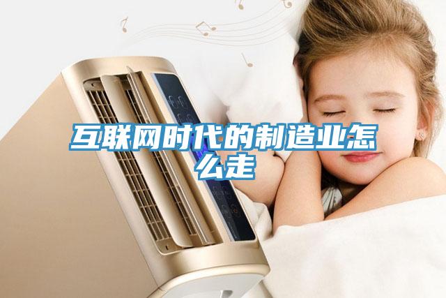 互聯(lián)網時代的制造業(yè)怎么走