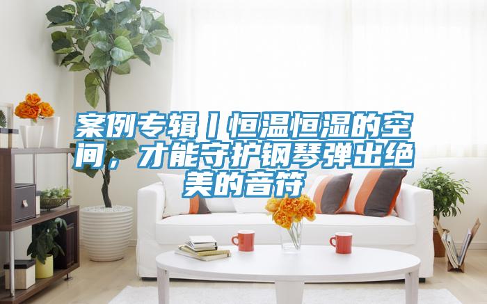 案例專輯丨恒溫恒濕的空間，才能守護鋼琴彈出絕美的音符