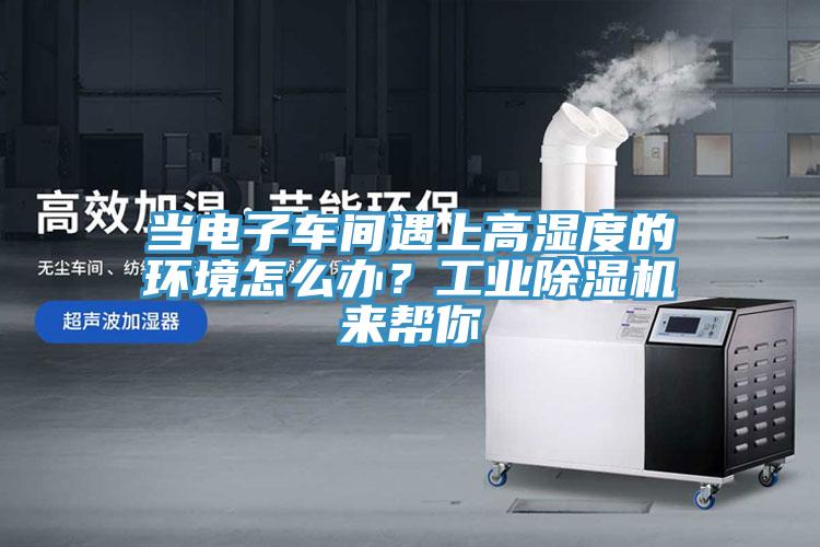 當(dāng)電子車(chē)間遇上高濕度的環(huán)境怎么辦？工業(yè)除濕機(jī)來(lái)幫你