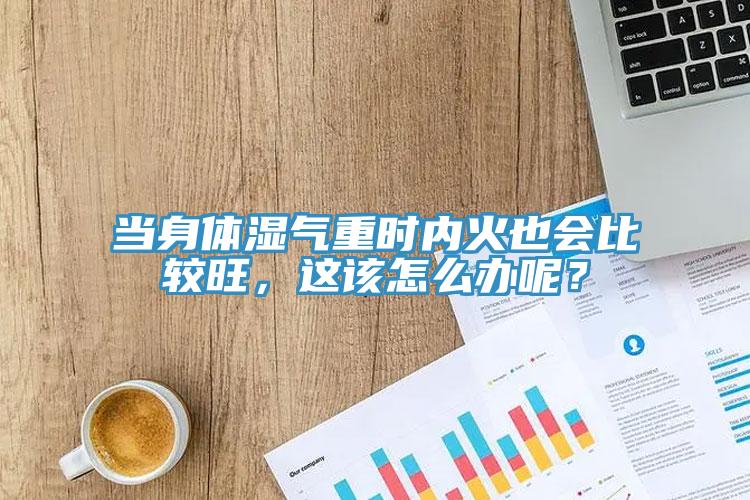 當(dāng)身體濕氣重時(shí)內(nèi)火也會(huì)比較旺，這該怎么辦呢？