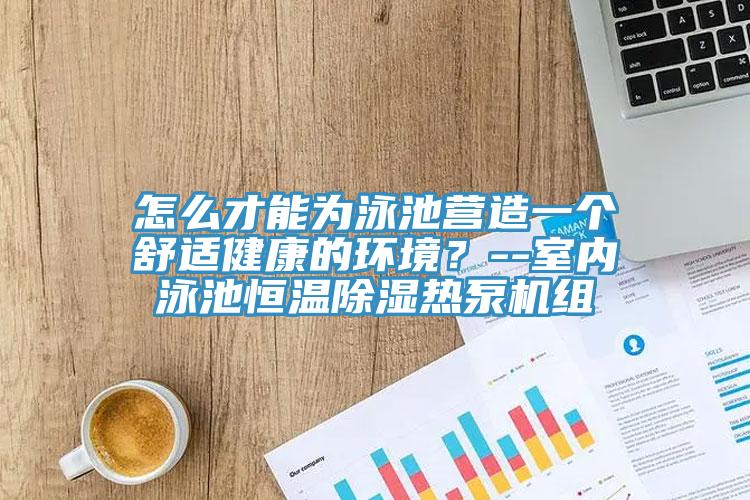 怎么才能為泳池營(yíng)造一個(gè)舒適健康的環(huán)境？--室內(nèi)泳池恒溫除濕熱泵機(jī)組