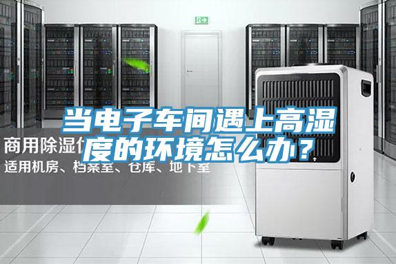 當(dāng)電子車(chē)間遇上高濕度的環(huán)境怎么辦？