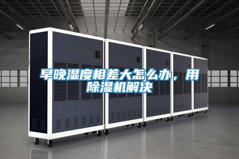 早晚濕度相差大怎么辦，用除濕機解決