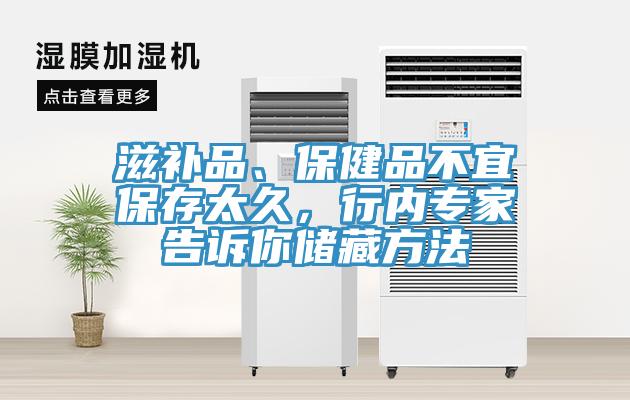 滋補品、保健品不宜保存太久，行內專家告訴你儲藏方法