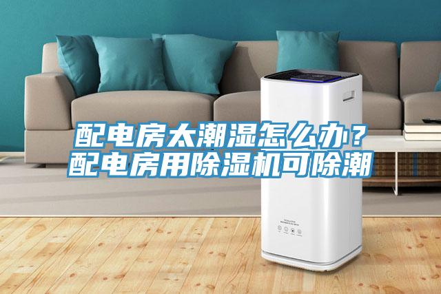 配電房太潮濕怎么辦？配電房用除濕機可除潮