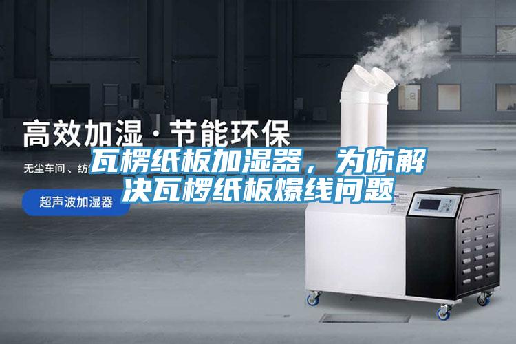 瓦楞紙板加濕器，為你解決瓦欏紙板爆線問題