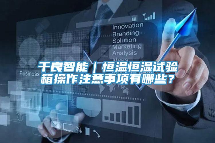 千良智能｜恒溫恒濕試驗箱操作注意事項有哪些？