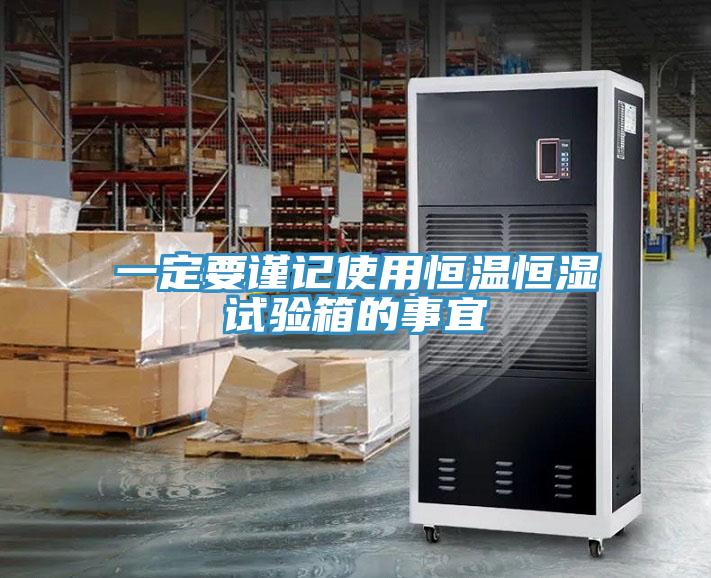 一定要謹(jǐn)記使用恒溫恒濕試驗箱的事宜