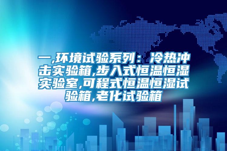 一,環(huán)境試驗系列：冷熱沖擊實(shí)驗箱,步入式恒溫恒濕實(shí)驗室,可程式恒溫恒濕試驗箱,老化試驗箱