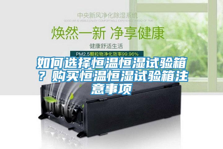 如何選擇恒溫恒濕試驗(yàn)箱？購(gòu)買(mǎi)恒溫恒濕試驗(yàn)箱注意事項(xiàng)