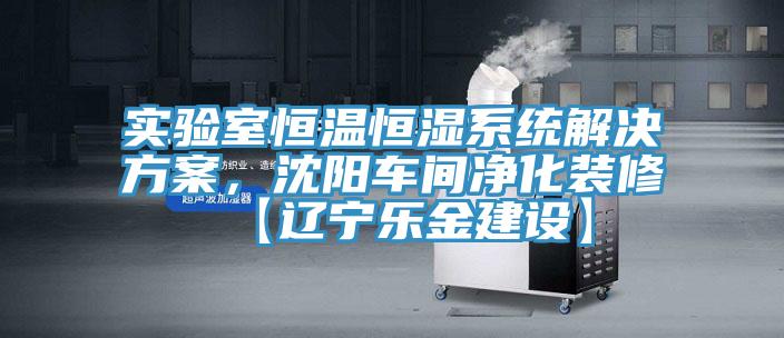 實(shí)驗(yàn)室恒溫恒濕系統(tǒng)解決方案，沈陽車間凈化裝修【遼寧樂金建設(shè)】