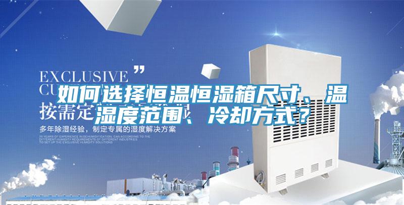 如何選擇恒溫恒濕箱尺寸、溫濕度范圍、冷卻方式？