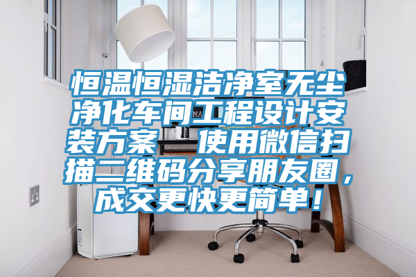 恒溫恒濕潔凈室無塵凈化車間工程設計安裝方案  使用微信掃描二維碼分享朋友圈，成交更快更簡單！
