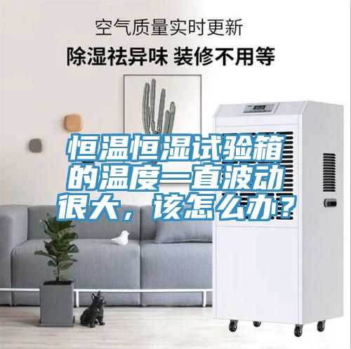 恒溫恒濕試驗(yàn)箱的溫度一直波動(dòng)很大，該怎么辦？