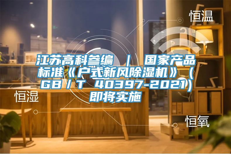 江蘇高科參編 ｜ 國家產(chǎn)品標準《戶式新風(fēng)除濕機》（GB／T 40397-2021）即將實施