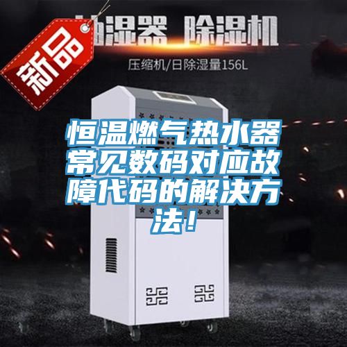 恒溫燃?xì)鉄崴鞒Ｒ?jiàn)數(shù)碼對(duì)應(yīng)故障代碼的解決方法！