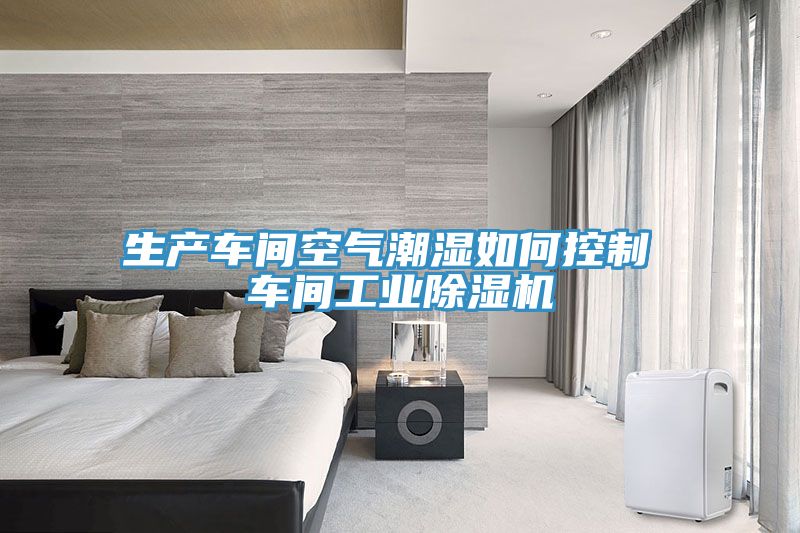 生產(chǎn)車(chē)間空氣潮濕如何控制 車(chē)間工業(yè)除濕機(jī)