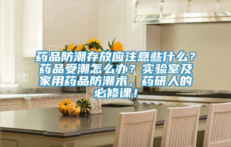藥品防潮存放應注意些什么？藥品受潮怎么辦？實驗室及家用藥品防潮術，藥研人的必修課！