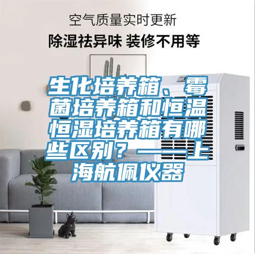 生化培養箱、霉菌培養箱和恒溫恒濕培養箱有哪些區別？——上海航佩儀器