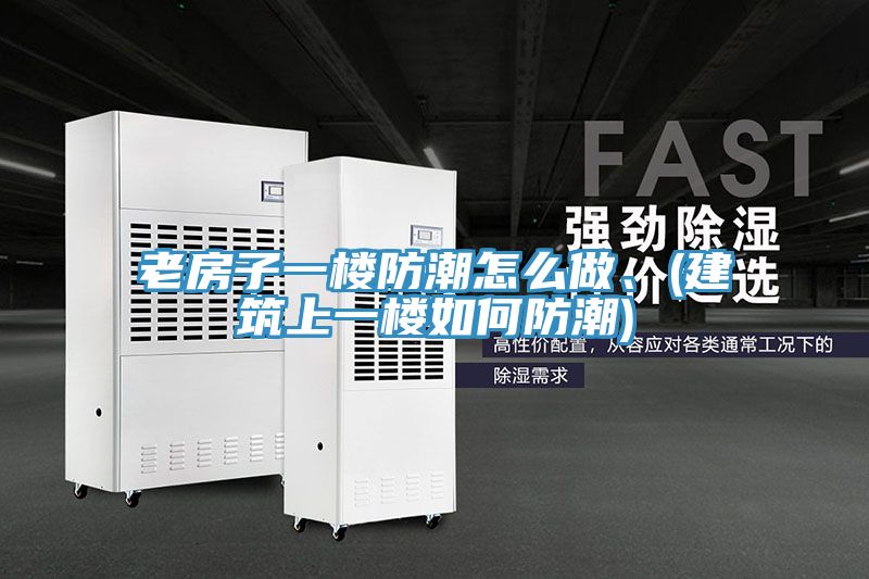 老房子一樓防潮怎么做、(建筑上一樓如何防潮)